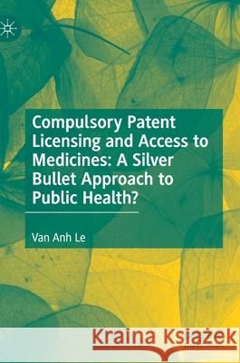 Compulsory Patent Licensing and Access to Medicines: A Silver Bullet Approach to Public Health? Le, Van Anh 9783030841928 Palgrave MacMillan