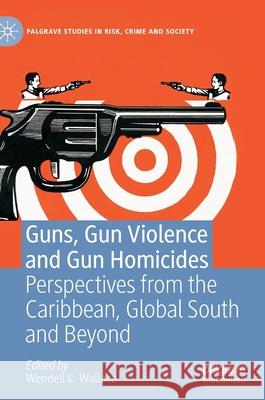 Guns, Gun Violence and Gun Homicides: Perspectives from the Caribbean, Global South and Beyond Wendell C. Wallace 9783030845179