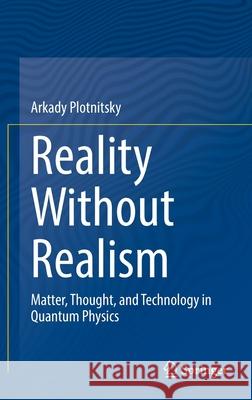 Reality Without Realism: Matter, Thought, and Technology in Quantum Physics Arkady Plotnitsky 9783030845773