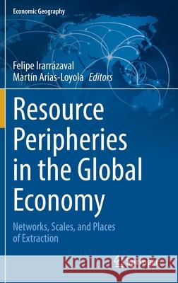Resource Peripheries in the Global Economy: Networks, Scales, and Places of Extraction Felipe Irarrazaval Mart 9783030846053 Springer