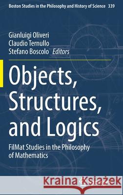 Objects, Structures, and Logics: Filmat Studies in the Philosophy of Mathematics Gianluigi Oliveri Claudio Ternullo Stefano Boscolo 9783030847050