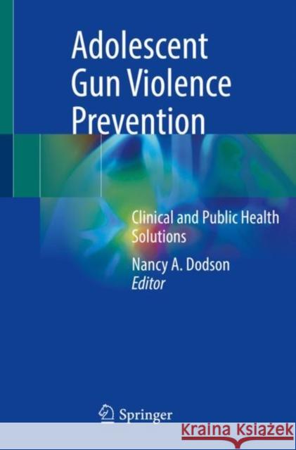 Adolescent Gun Violence Prevention: Clinical and Public Health Solutions Dodson, Nancy A. 9783030847098 Springer