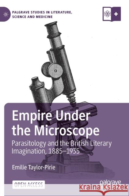 Empire Under the Microscope: Parasitology and the British Literary Imagination, 1885-1935 Emilie Taylor-Pirie 9783030847166