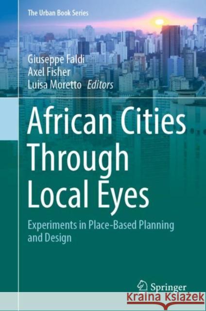 African Cities Through Local Eyes: Experiments in Place-Based Planning and Design Giuseppe Faldi Axel Fisher Luisa Moretto 9783030849054 Springer