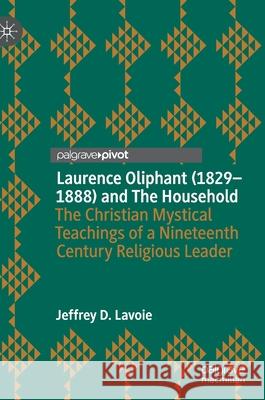 Laurence Oliphant (1829-1888) and the Household: The Christian Mystical Teachings of a Nineteenth Century Religious Leader Jeffrey D. Lavoie 9783030850494