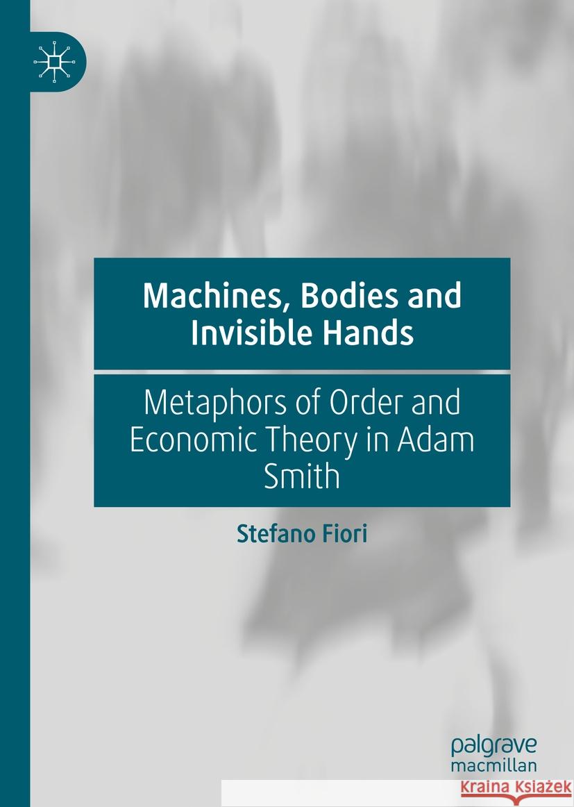 Machines, Bodies and Invisible Hands: Metaphors of Order and Economic Theory in Adam Smith Stefano Fiori 9783030852054 Palgrave MacMillan