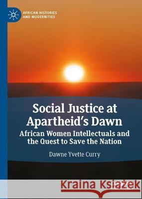 Social Justice at Apartheid's Dawn: African Women Intellectuals and the Quest to Save the Nation Dawne Yvette Curry 9783030854034 Palgrave MacMillan