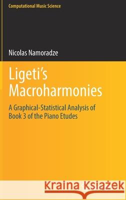 Ligeti's Macroharmonies: A Graphical-Statistical Analysis of Book 3 of the Piano Etudes Namoradze, Nicolas 9783030856939 Springer