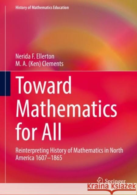 Toward Mathematics for All: Reinterpreting History of Mathematics in North America 1607-1865 Nerida Ellerton M. A. Clements 9783030857233