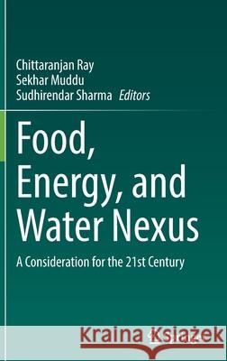 Food, Energy, and Water Nexus: A Consideration for the 21st Century Chittaranjan Ray Sekhar Muddu Sudhirendar Sharma 9783030857271 Springer