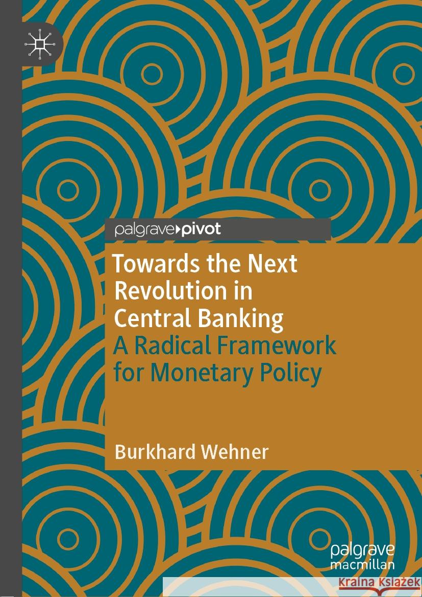 Towards the Next Revolution in Central Banking: A Radical Framework for Monetary Policy Burkhard Wehner 9783030857653 Palgrave MacMillan