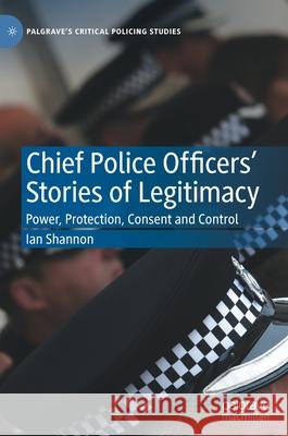 Chief Police Officers' Stories of Legitimacy: Power, Protection, Consent and Control Shannon, Ian 9783030858780 Palgrave MacMillan