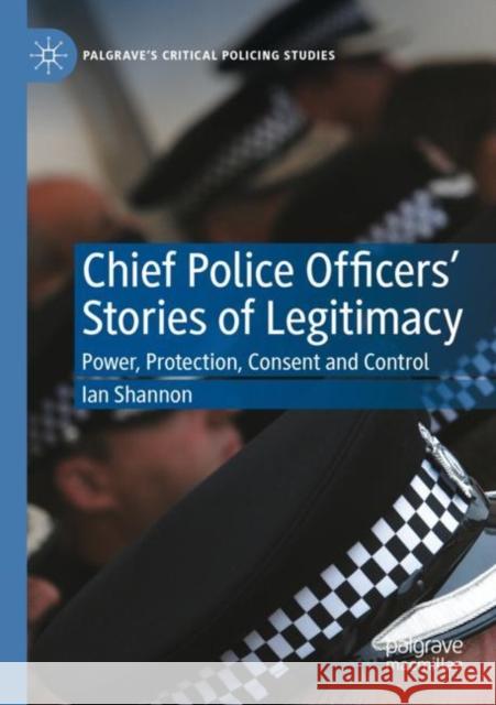 Chief Police Officers’ Stories of Legitimacy: Power, Protection, Consent and Control Ian Shannon 9783030858810 Palgrave MacMillan