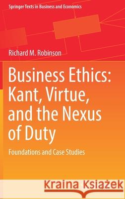 Business Ethics: Kant, Virtue, and the Nexus of Duty: Foundations and Case Studies Richard M. Robinson 9783030859961 Springer