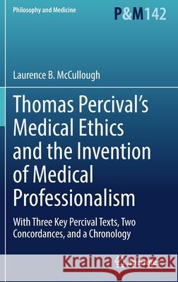 Thomas Percival's Medical Ethics and the Invention of Medical Professionalism: With Three Key Percival Texts, Two Concordances, and a Chronology Laurence B. McCullough 9783030860356 Springer