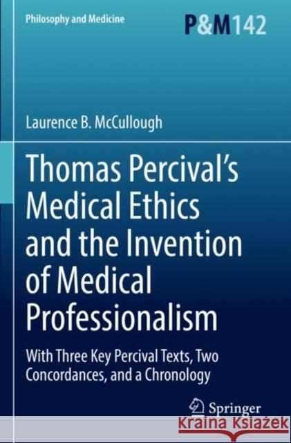 Thomas Percival's Medical Ethics and the Invention of Medical Professionalism: With Three Key Percival Texts, Two Concordances, and a Chronology Laurence B. McCullough 9783030860387 Springer