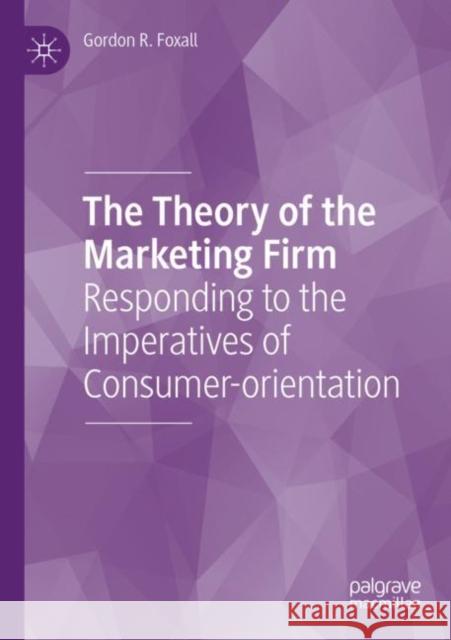 The Theory of the Marketing Firm: Responding to the Imperatives of Consumer-Orientation Foxall, Gordon R. 9783030861087