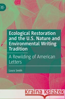 Ecological Restoration and the U.S. Nature and Environmental Writing Tradition: A Rewilding of American Letters Laura Smith 9783030861476 Palgrave MacMillan