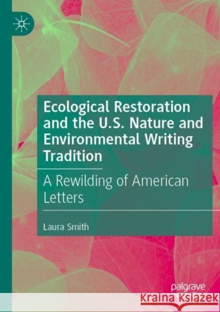 Ecological Restoration and the U.S. Nature and Environmental Writing Tradition: A Rewilding of American Letters Laura Smith 9783030861506 Palgrave MacMillan