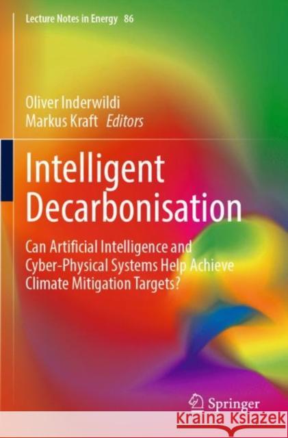 Intelligent Decarbonisation: Can Artificial Intelligence and Cyber-Physical Systems Help Achieve Climate Mitigation Targets? Oliver Inderwildi Markus Kraft 9783030862176