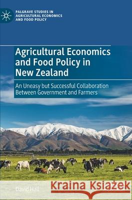 Agricultural Economics and Food Policy in New Zealand: An Uneasy But Successful Collaboration Between Government and Farmers David Hall 9783030862992