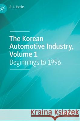 The Korean Automotive Industry, Volume 1: Beginnings to 1996 Aj Jacobs 9783030863463 Palgrave MacMillan