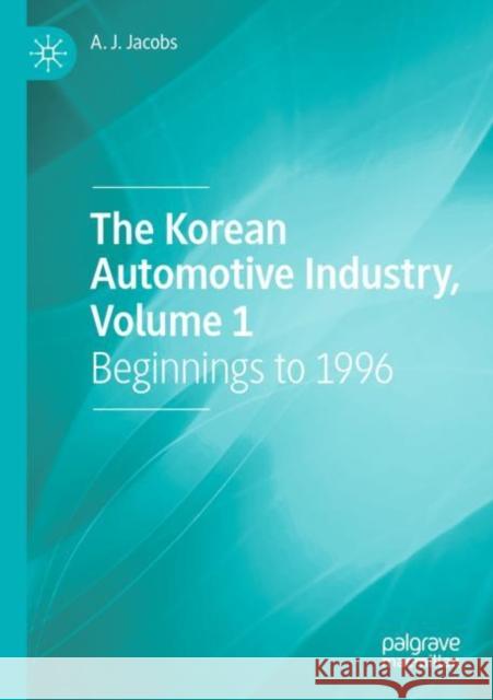 The Korean Automotive Industry, Volume 1: Beginnings to 1996 A. J. Jacobs 9783030863494 Palgrave MacMillan