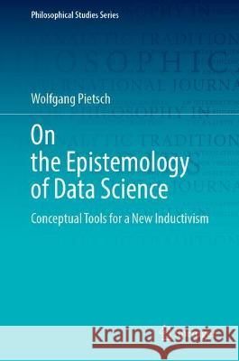 On the Epistemology of Data Science: Conceptual Tools for a New Inductivism Pietsch, Wolfgang 9783030864415 Springer International Publishing