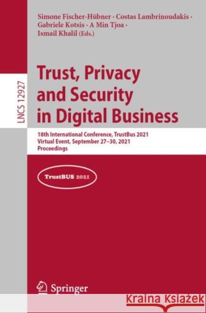Trust, Privacy and Security in Digital Business: 18th International Conference, Trustbus 2021, Virtual Event, September 27-30, 2021, Proceedings Fischer-Hübner, Simone 9783030865856 Springer
