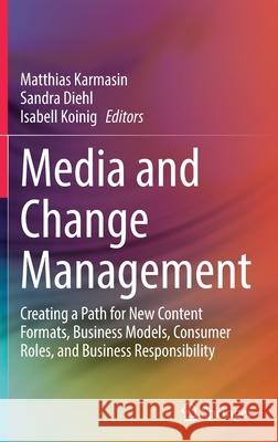 Media and Change Management: Creating a Path for New Content Formats, Business Models, Consumer Roles, and Business Responsibility Matthias Karmasin Sandra Diehl Isabell Koinig 9783030866792
