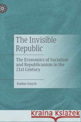 The Invisible Republic: The Economics of Socialism and Republicanism in the 21st Century Smyth, Robbie 9783030867331 Springer Nature Switzerland AG