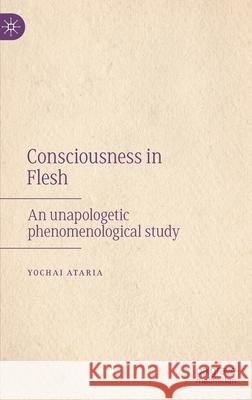 Consciousness in Flesh: An Unapologetic Phenomenological Study Ataria, Yochai 9783030868338