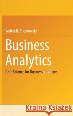 Business Analytics: Data Science for Business Problems Paczkowski, Walter R. 9783030870225