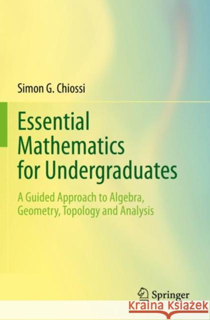 Essential Mathematics for Undergraduates: A Guided Approach to Algebra, Geometry, Topology and Analysis Simon G. Chiossi 9783030871765 Springer Nature Switzerland AG