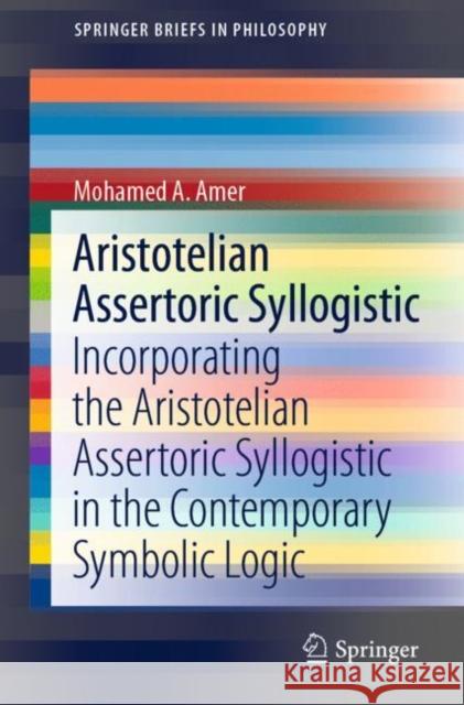 Aristotelian Assertoric Syllogistic: Incorporating the Aristotelian Assertoric Syllogistic in the Contemporary Symbolic Logic Mohamed A. Amer 9783030873400 Springer