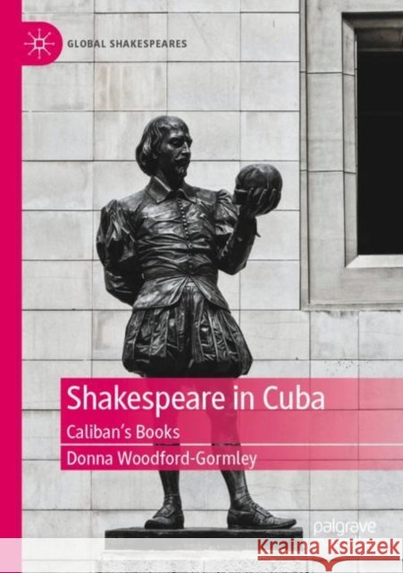 Shakespeare in Cuba: Caliban's Books Donna Woodford-Gormley 9783030873691 Palgrave MacMillan