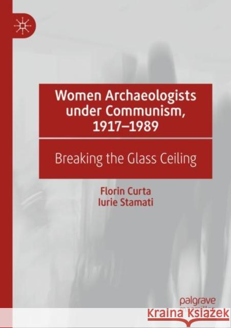 Women Archaeologists under Communism, 1917-1989: Breaking the Glass Ceiling Florin Curta Iurie Stamati 9783030875220 Palgrave MacMillan