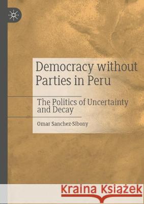 Democracy Without Parties in Peru: The Politics of Uncertainty and Decay Sanchez-Sibony, Omar 9783030875787