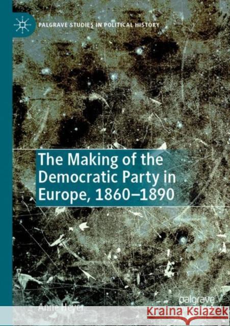 The Making of the Democratic Party in Europe, 1860–1890 Anne Heyer 9783030877507 Palgrave MacMillan