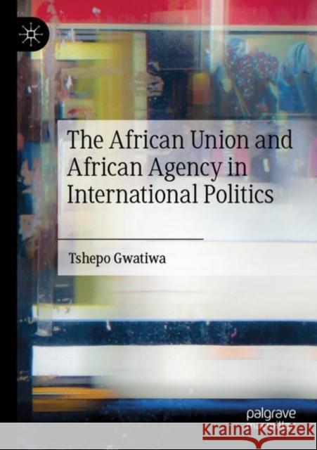 The African Union and African Agency in International Politics Tshepo Gwatiwa 9783030878078 Palgrave MacMillan
