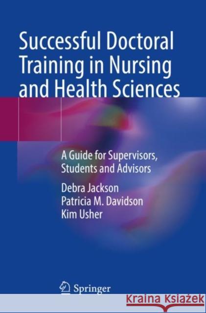 Successful Doctoral Training in Nursing and Health Sciences: A Guide for Supervisors, Students and Advisors Debra Jackson Patricia M. Davidson Kim Usher 9783030879488