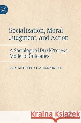 Socialization, Moral Judgment, and Action: A Sociological Dual-Process Model of Outcomes Vila-Henninger, Luis Antonio 9783030882778 Springer Nature Switzerland AG