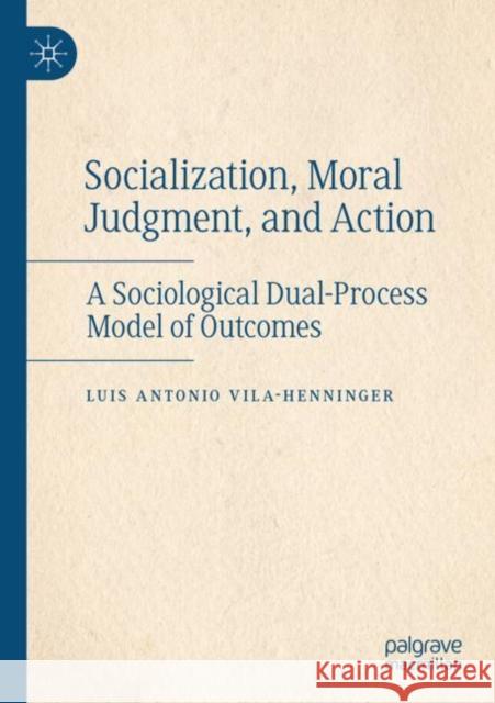 Socialization, Moral Judgment, and Action: A Sociological Dual-Process Model of Outcomes Luis Antonio Vila-Henninger 9783030882808 Palgrave MacMillan