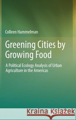 Greening Cities by Growing Food: A Political Ecology Analysis of Urban Agriculture in the Americas Hammelman, Colleen 9783030882952 Springer International Publishing