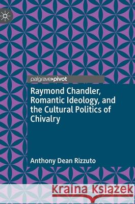 Raymond Chandler, Romantic Ideology, and the Cultural Politics of Chivalry Anthony Dean Rizzuto 9783030883706