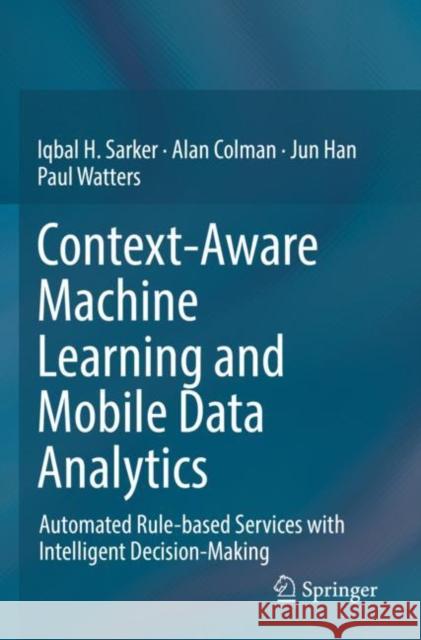 Context-Aware Machine Learning and Mobile Data Analytics: Automated Rule-based Services with Intelligent Decision-Making Iqbal Sarker Alan Colman Jun Han 9783030885328 Springer