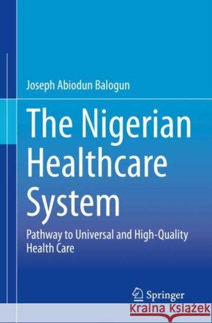 The Nigerian Healthcare System: Pathway to Universal and High-Quality Health Care Joseph Abiodun Balogun 9783030888657 Springer