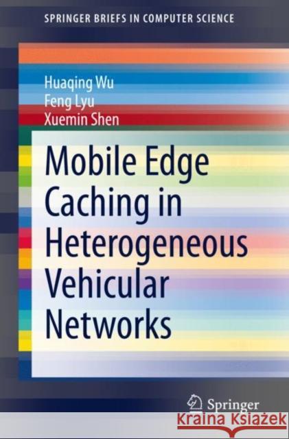 Mobile Edge Caching in Heterogeneous Vehicular Networks Huaqing Wu, Lyu, Feng, Xuemin Shen 9783030888770 Springer International Publishing