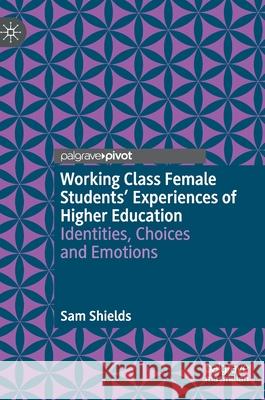 Working Class Female Students' Experiences of Higher Education: Identities, Choices and Emotions Shields, Sam 9783030889340