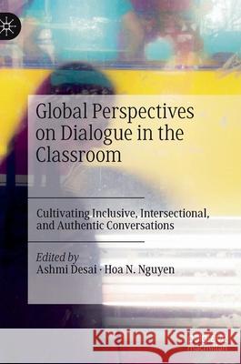 Global Perspectives on Dialogue in the Classroom: Cultivating Inclusive, Intersectional, and Authentic Conversations Desai, Ashmi 9783030890421